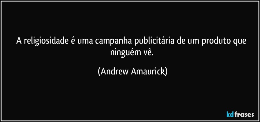 A religiosidade é uma campanha publicitária de um produto que ninguém vê. (Andrew Amaurick)