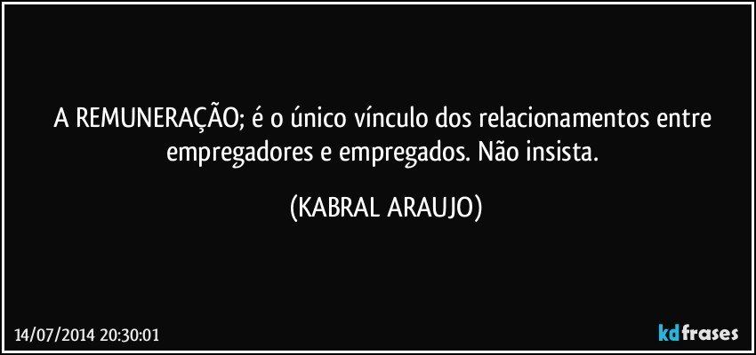 A REMUNERAÇÃO; é o único vínculo dos relacionamentos entre empregadores e empregados. Não insista. (KABRAL ARAUJO)