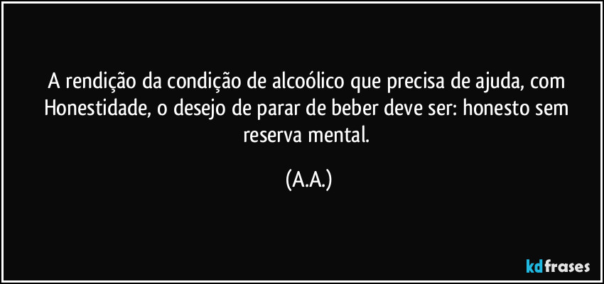 A rendição da condição de alcoólico que precisa de ajuda, com Honestidade, o desejo de parar de beber deve ser: honesto sem reserva mental. (A.A.)