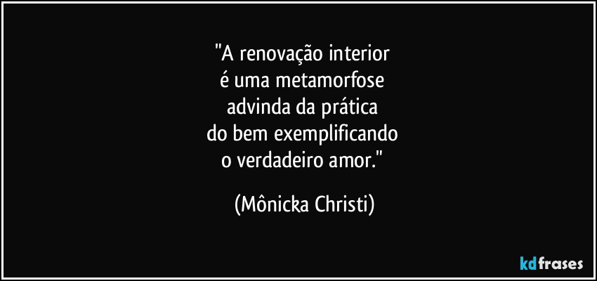 "A renovação interior 
é uma metamorfose 
advinda da prática 
do bem exemplificando 
o verdadeiro amor." (Mônicka Christi)