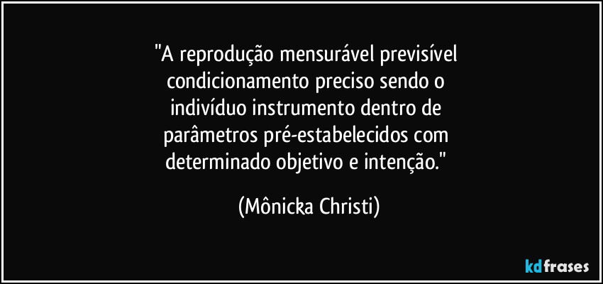 "A reprodução mensurável previsível 
condicionamento preciso sendo o 
indivíduo instrumento dentro de 
parâmetros pré-estabelecidos com 
determinado objetivo e intenção." (Mônicka Christi)