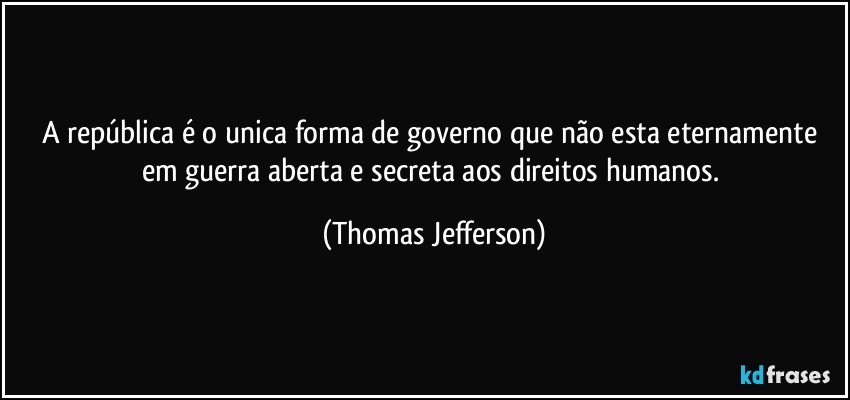 A república é o unica forma de governo que não esta eternamente em guerra aberta e secreta aos direitos humanos. (Thomas Jefferson)