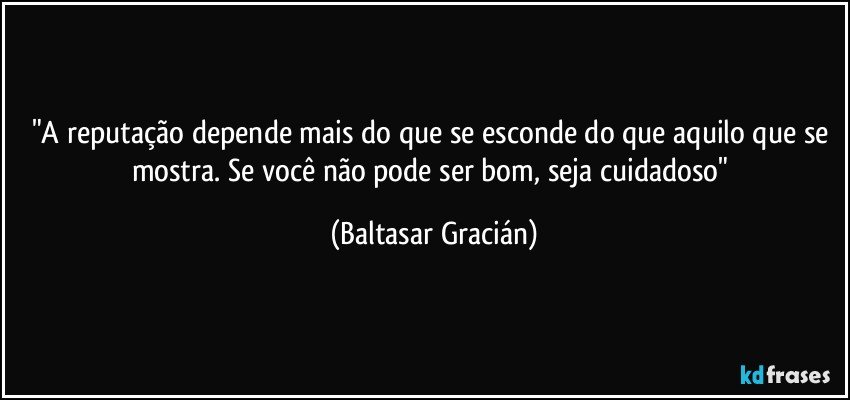 "A reputação depende mais do que se esconde do que aquilo que se mostra. Se você não pode ser bom, seja cuidadoso" (Baltasar Gracián)