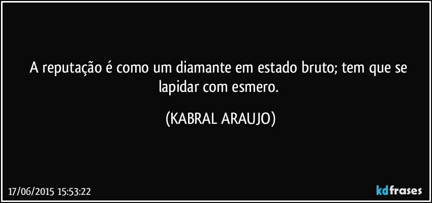 A reputação é como um diamante em estado bruto; tem que se lapidar com esmero. (KABRAL ARAUJO)