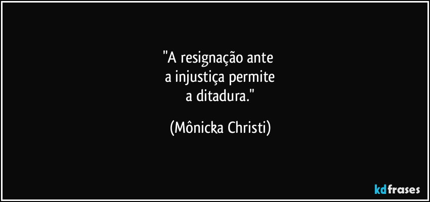 "A resignação ante
a injustiça permite
a ditadura." (Mônicka Christi)