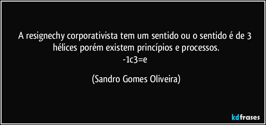 A resignechy corporativista tem um sentido ou o sentido é de 3 hélices porém existem princípios e processos.
-1c3=e (Sandro Gomes Oliveira)
