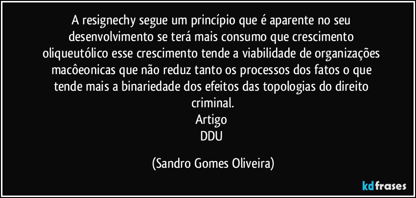 A resignechy segue um princípio que é aparente no seu desenvolvimento se terá mais consumo que crescimento oliqueutólico esse crescimento tende a viabilidade de organizações macôeonicas que não reduz tanto os processos dos fatos o que tende mais a binariedade dos efeitos das topologias do direito criminal.
Artigo 
DDU (Sandro Gomes Oliveira)