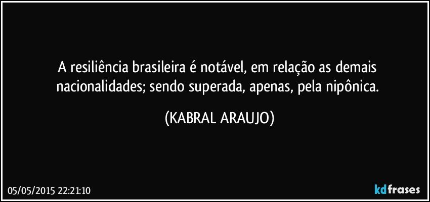 A resiliência brasileira é notável, em relação as demais nacionalidades; sendo superada, apenas, pela nipônica. (KABRAL ARAUJO)