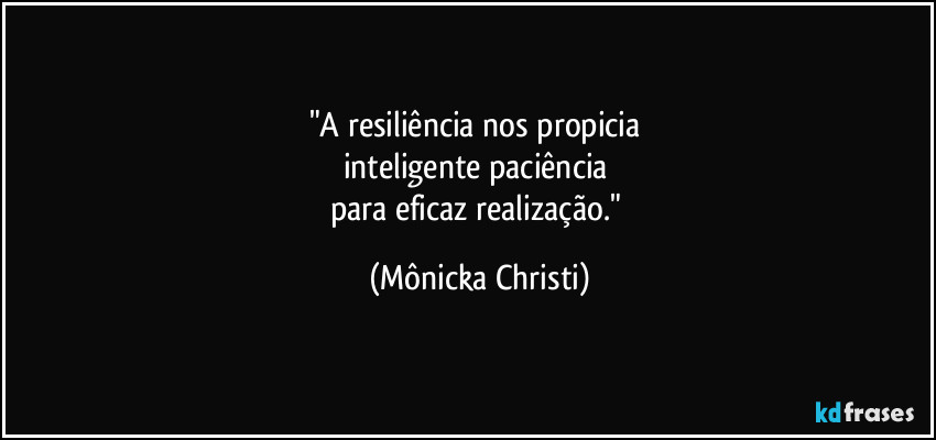 "A resiliência nos propicia 
inteligente paciência 
para eficaz realização." (Mônicka Christi)