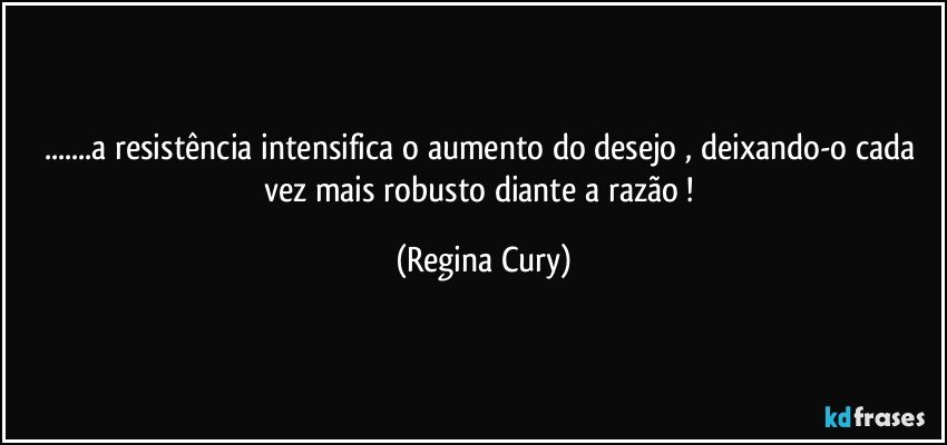 ...a resistência intensifica o aumento do desejo , deixando-o cada vez mais robusto diante a razão ! (Regina Cury)