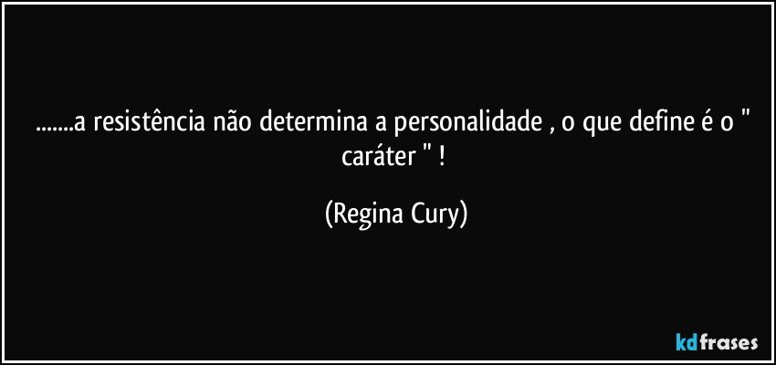 ...a resistência não determina a personalidade , o que define é o " caráter " ! (Regina Cury)