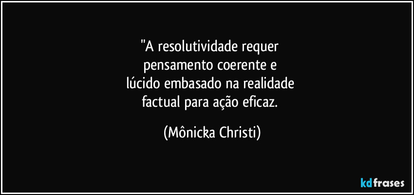 "A resolutividade requer 
pensamento coerente e 
lúcido embasado na realidade 
factual para ação eficaz. (Mônicka Christi)