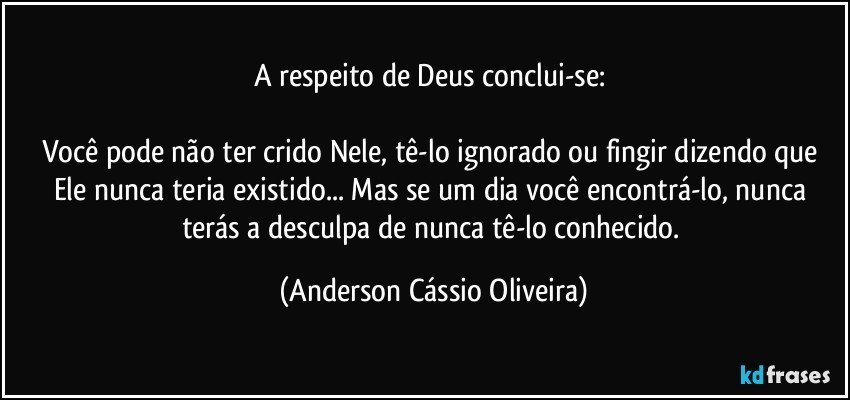 A respeito de Deus conclui-se: 

Você pode não ter crido Nele, tê-lo ignorado ou fingir dizendo que Ele nunca teria existido... Mas se um dia você encontrá-lo, nunca terás a desculpa de nunca tê-lo conhecido. (Anderson Cássio Oliveira)