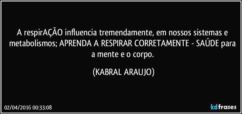 A respirAÇÃO influencia tremendamente, em nossos sistemas e metabolismos; APRENDA A RESPIRAR CORRETAMENTE - SAÚDE para a mente e o corpo. (KABRAL ARAUJO)