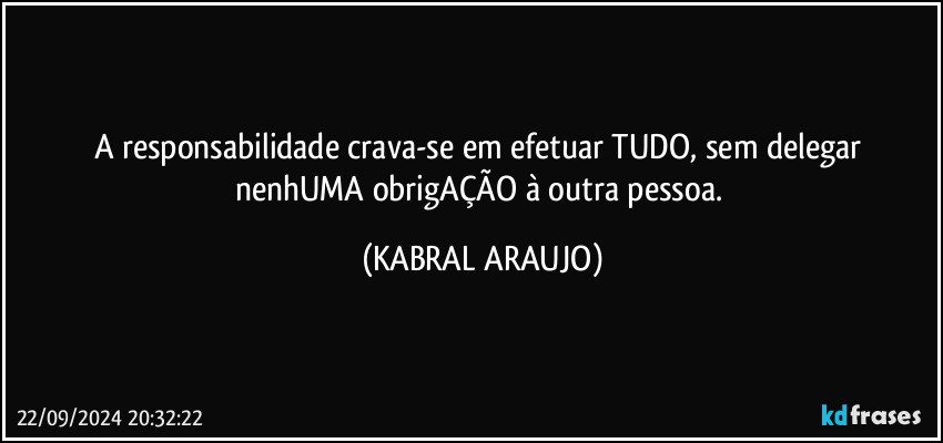 A responsabilidade crava-se em efetuar TUDO, sem delegar nenhUMA obrigAÇÃO à outra pessoa. (KABRAL ARAUJO)