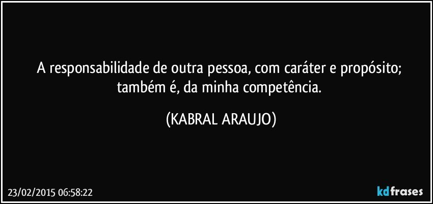 A responsabilidade de outra pessoa, com caráter e propósito; também é, da minha competência. (KABRAL ARAUJO)