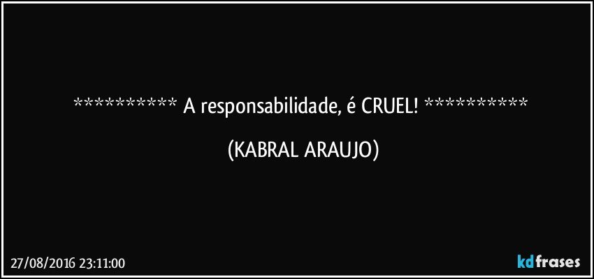    A responsabilidade, é CRUEL!    (KABRAL ARAUJO)