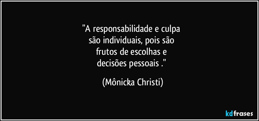 "A responsabilidade e culpa
são individuais, pois são
frutos de escolhas e
decisões pessoais ." (Mônicka Christi)