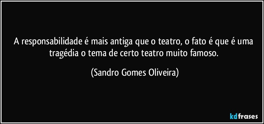 A responsabilidade é mais antiga que o teatro, o fato é que é uma tragédia o tema de certo teatro muito famoso. (Sandro Gomes Oliveira)