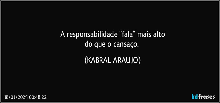 A responsabilidade "fala" mais alto
do que o cansaço. (KABRAL ARAUJO)