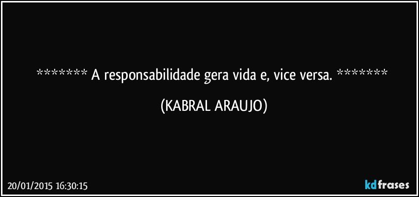  A responsabilidade gera vida e, vice versa.  (KABRAL ARAUJO)