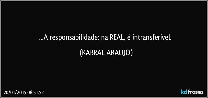 ...A responsabilidade; na REAL, é intransferível. (KABRAL ARAUJO)