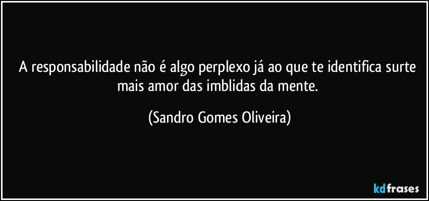 A responsabilidade não é algo perplexo já ao que te identifica surte mais amor das imblidas da mente. (Sandro Gomes Oliveira)