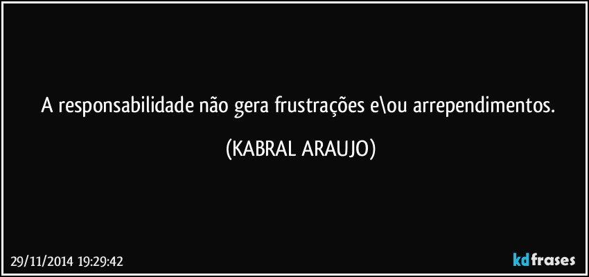 A responsabilidade não gera frustrações e\ou arrependimentos. (KABRAL ARAUJO)