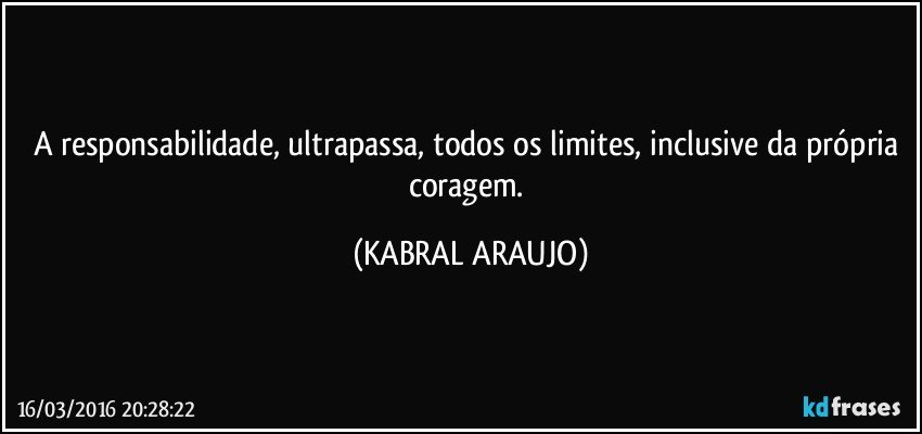 A responsabilidade, ultrapassa, todos os limites, inclusive da própria coragem. (KABRAL ARAUJO)