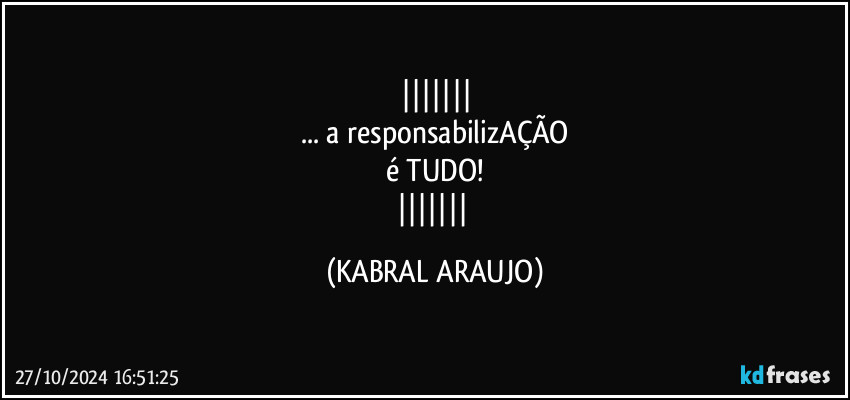 
... a responsabilizAÇÃO
é TUDO!
 (KABRAL ARAUJO)