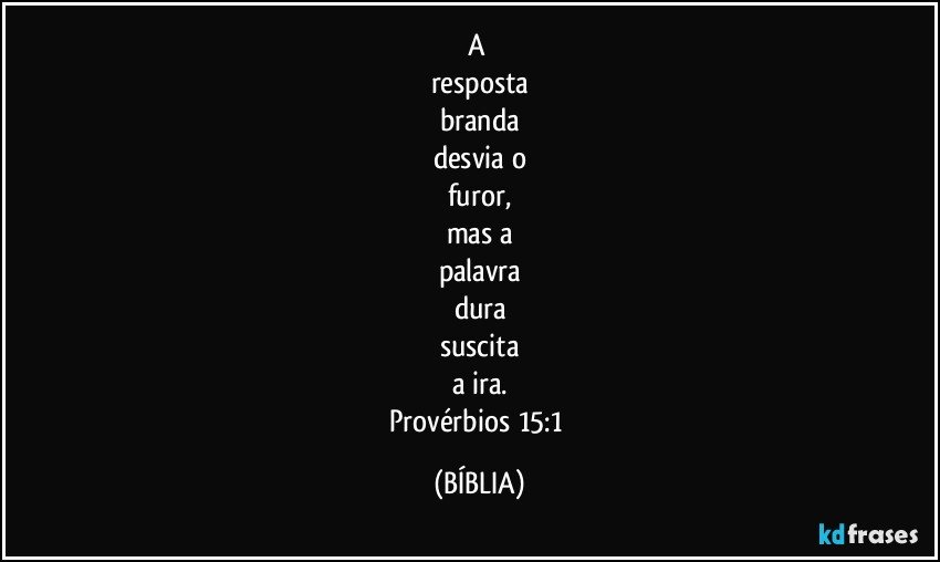A 
resposta
branda
desvia o
furor,
mas a
palavra
dura
suscita
a ira.
Provérbios 15:1 (BÍBLIA)
