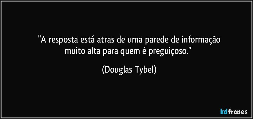 "A resposta está atras de uma parede de informação
muito alta para quem é preguiçoso." (Douglas Tybel)