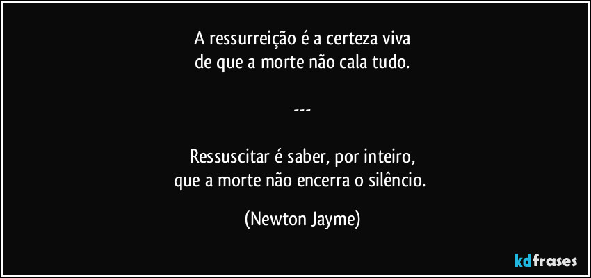 A ressurreição é a certeza viva
de que a morte não cala tudo.

---

Ressuscitar é saber, por inteiro,
que a morte não encerra o silêncio. (Newton Jayme)