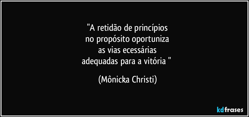 "A retidão de princípios
 no propósito oportuniza 
as vias ecessárias
adequadas para a vitória " (Mônicka Christi)