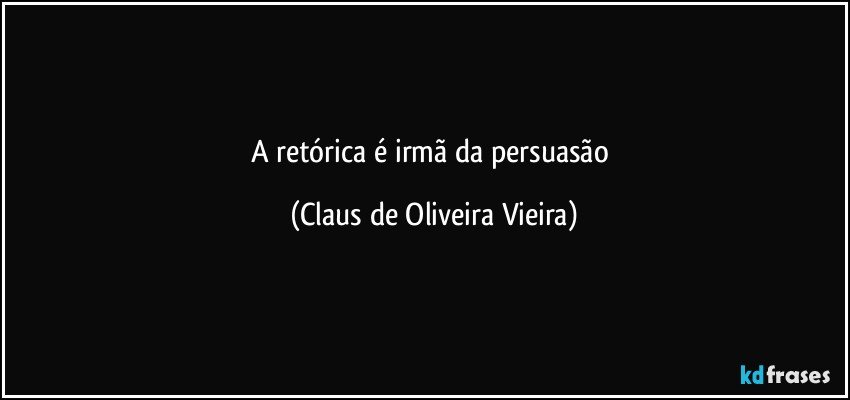 A retórica é irmã da persuasão (Claus de Oliveira Vieira)