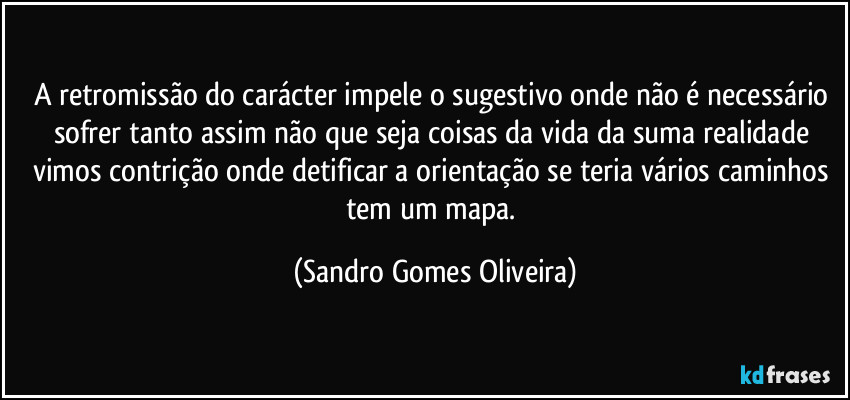 A retromissão do carácter impele o sugestivo onde não é necessário sofrer tanto assim não que seja coisas da vida da suma realidade vimos contrição onde detificar a orientação se teria vários caminhos tem um mapa. (Sandro Gomes Oliveira)