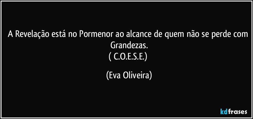 A Revelação está no Pormenor ao alcance de quem não se perde com Grandezas.
( C.O.E.S.E.) (Eva Oliveira)