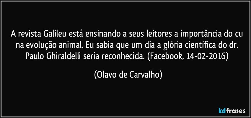 A revista Galileu está ensinando a seus leitores a importância do cu na evolução animal. Eu sabia que um dia a glória científica do dr. Paulo Ghiraldelli seria reconhecida. (Facebook, 14-02-2016) (Olavo de Carvalho)