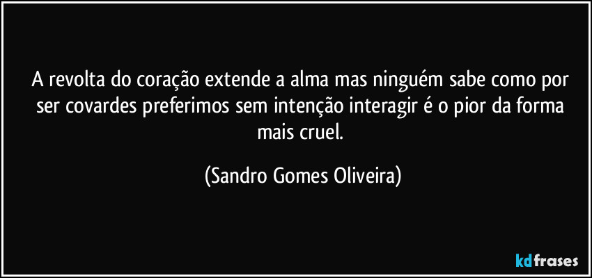 A revolta do coração extende a alma mas ninguém sabe como por ser covardes preferimos sem intenção interagir é o pior da forma mais cruel. (Sandro Gomes Oliveira)