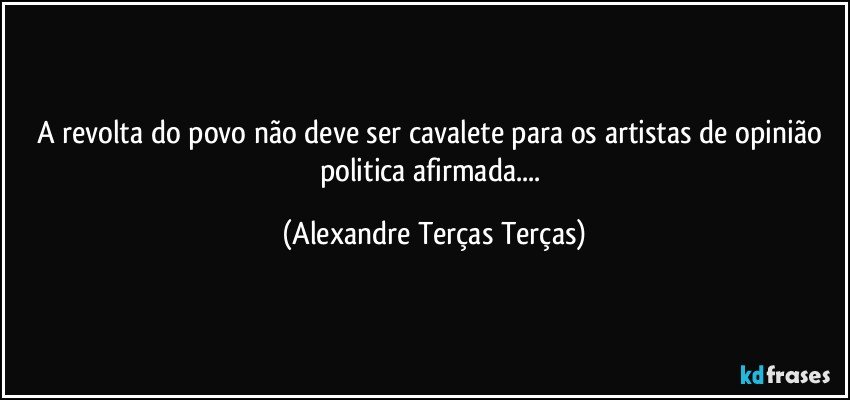 A revolta do povo não deve ser cavalete para os artistas de opinião politica afirmada... (Alexandre Terças Terças)