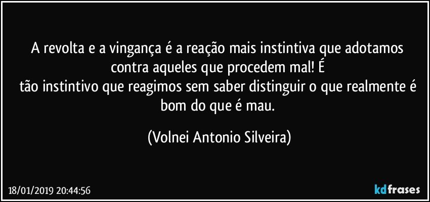 A revolta e a vingança é a reação mais instintiva que adotamos contra aqueles que procedem mal! É tão instintivo que reagimos antes mesmo de saber distinguir o que realmente é bom do que é mau. (Volnei Antonio Silveira)