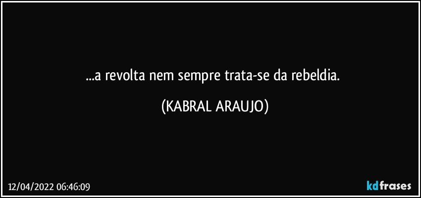 ...a revolta nem sempre trata-se da rebeldia. (KABRAL ARAUJO)