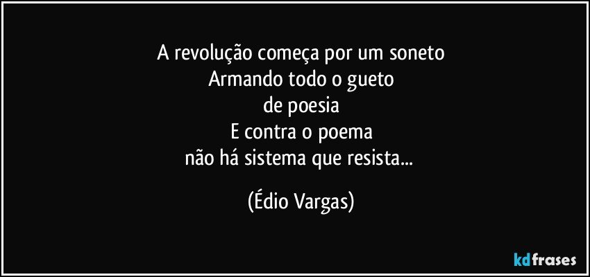 A revolução começa por um soneto
Armando todo o gueto
de poesia
E contra o poema
não há sistema que resista... (Édio Vargas)