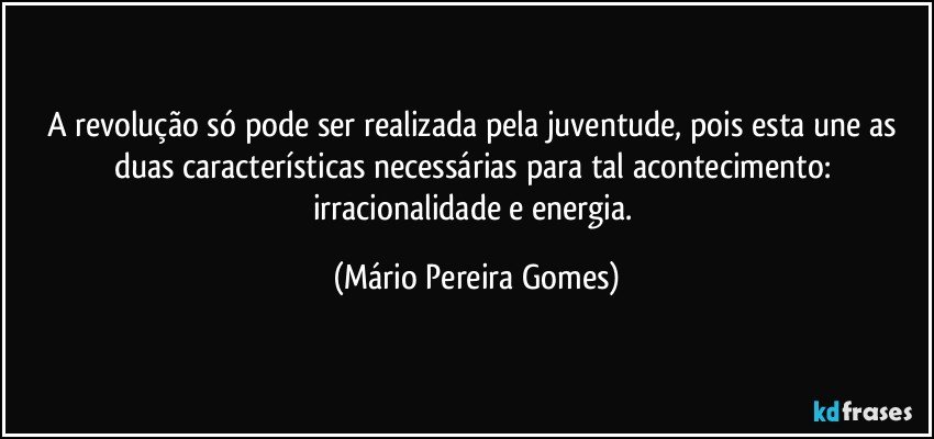 A revolução só pode ser realizada pela juventude, pois esta une as duas características necessárias para tal acontecimento: irracionalidade e energia. (Mário Pereira Gomes)