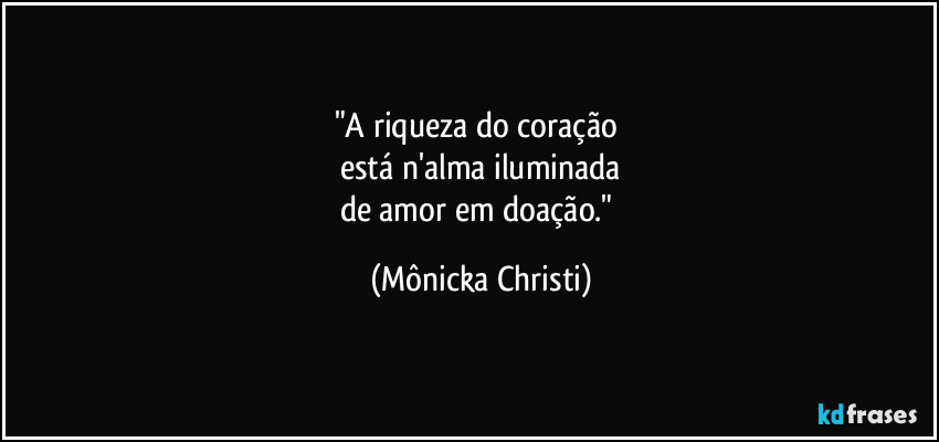 "A riqueza do coração 
está n'alma iluminada
de amor em doação." (Mônicka Christi)