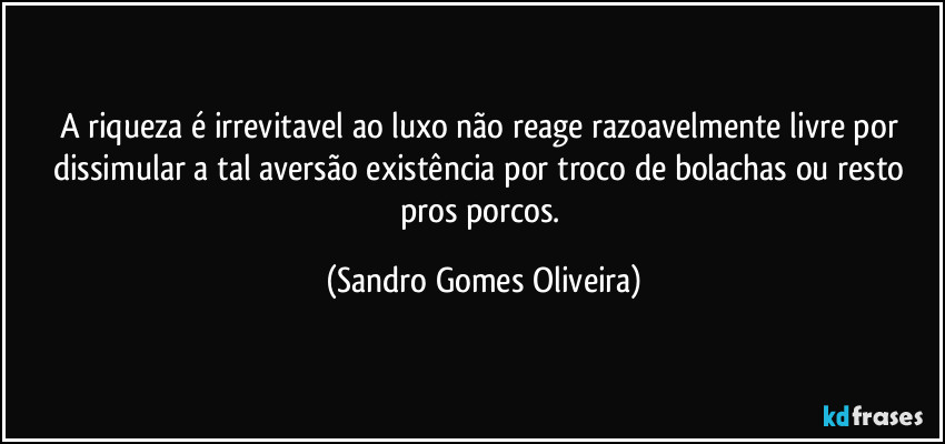 A riqueza é irrevitavel ao luxo não reage razoavelmente livre por dissimular a tal aversão existência por troco de bolachas ou resto pros porcos. (Sandro Gomes Oliveira)