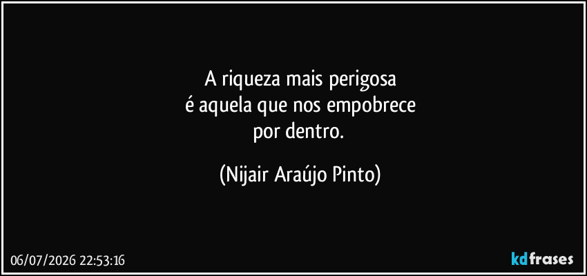 A riqueza mais perigosa
é aquela que nos empobrece
por dentro. (Nijair Araújo Pinto)