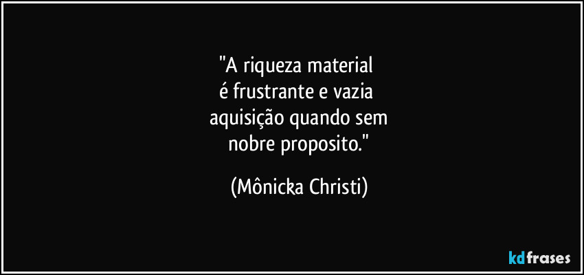 "A riqueza material
é frustrante e vazia
aquisição quando sem
nobre proposito." (Mônicka Christi)
