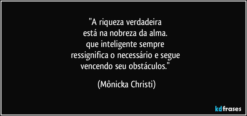 "A riqueza verdadeira 
está na nobreza da alma. 
que inteligente sempre 
ressignifica o necessário e segue 
vencendo seu obstáculos." (Mônicka Christi)