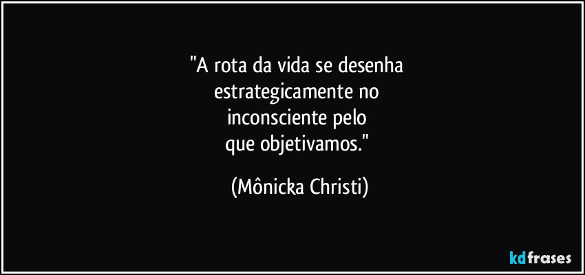 "A rota da vida se desenha 
estrategicamente no 
inconsciente  pelo 
que objetivamos." (Mônicka Christi)